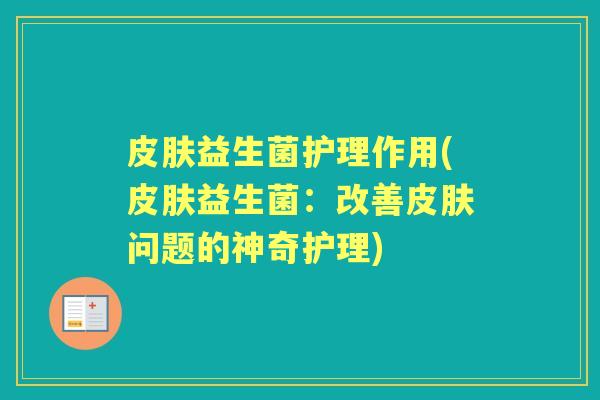益生菌护理作用(益生菌:改善问题的神奇护理) 益生菌护理作用(益生菌:改善问题的神奇护理)