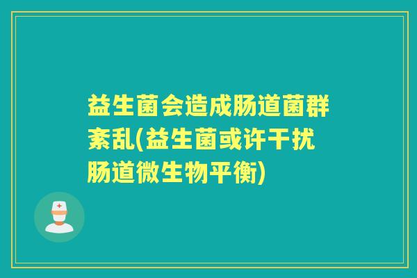 益生菌会造成肠道菌群紊乱(益生菌或许干扰肠道微生物平衡) 益生菌会造成肠道菌群紊乱(益生菌或许干扰肠道微生物平衡)