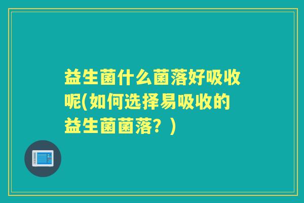 益生菌什么菌落好吸收呢(如何选择易吸收的益生菌菌落?) 益生菌什么菌落好吸收呢(如何选择易吸收的益生菌菌落?)