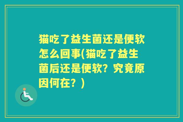 猫吃了益生菌还是便软怎么回事(猫吃了益生菌后还是便软?究竟原因何在?) 猫吃了益生菌还是便软怎么回事(猫吃了益生菌后还是便软?究竟原因何在?)