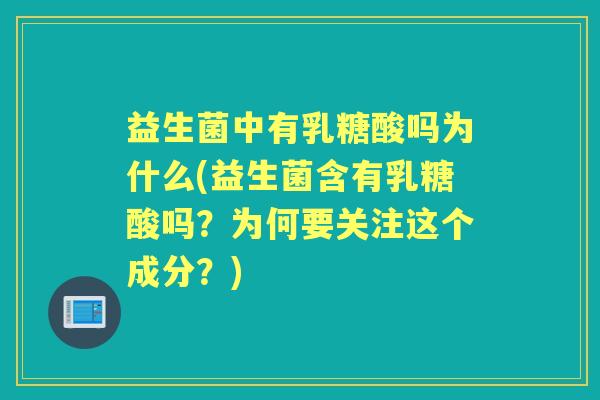 益生菌中有乳糖酸吗为什么(益生菌含有乳糖酸吗?为何要关注这个成分?) 益生菌中有乳糖酸吗为什么(益生菌含有乳糖酸吗?为何要关注这个成分?)