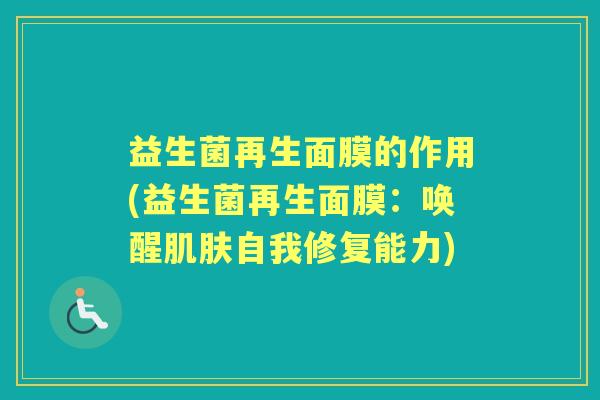 益生菌再生面膜的作用(益生菌再生面膜:唤醒自我修复能力) 益生菌再生面膜的作用(益生菌再生面膜:唤醒自我修复能力)