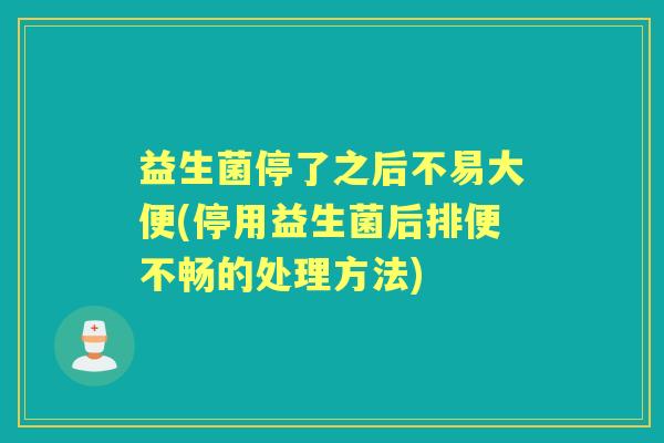 益生菌停了之后不易大便(停用益生菌后排便不畅的处理方法) 益生菌停了之后不易大便(停用益生菌后排便不畅的处理方法)