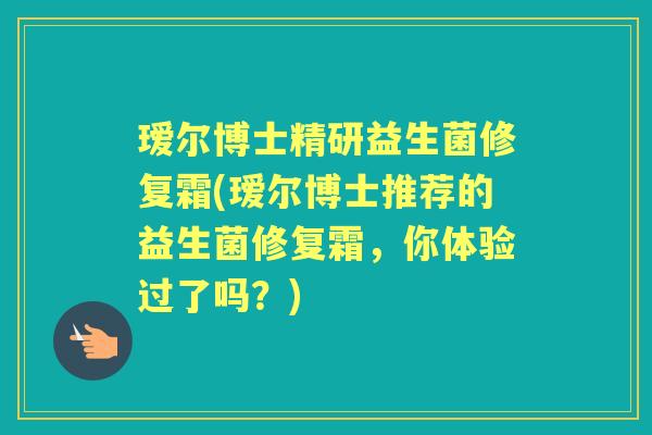 瑷尔博士精研益生菌修复霜(瑷尔博士推荐的益生菌修复霜,你体验过了吗?) 瑷尔博士精研益生菌修复霜(瑷尔博士推荐的益生菌修复霜,你体验过了吗?)
