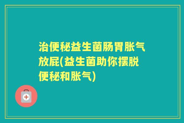 益生菌肠胃放屁(益生菌助你摆脱和) 益生菌肠胃放屁(益生菌助你摆脱和)