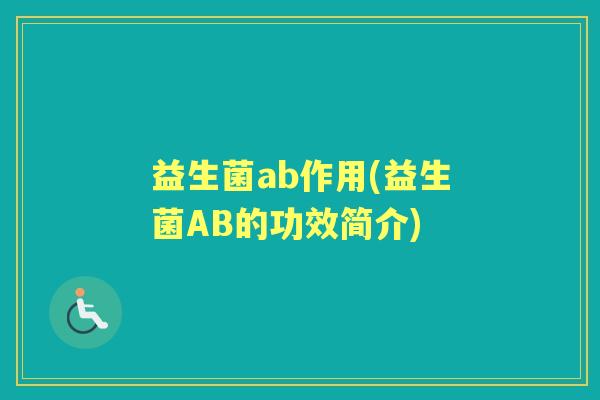 益生菌ab作用(益生菌AB的功效简介) 益生菌ab作用(益生菌AB的功效简介)