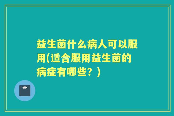 益生菌什么人可以服用(适合服用益生菌的症有哪些?) 益生菌什么人可以服用(适合服用益生菌的症有哪些?)