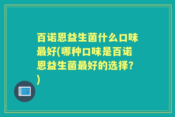 百诺恩益生菌什么口味好(哪种口味是百诺恩益生菌好的选择?) 百诺恩益生菌什么口味好(哪种口味是百诺恩益生菌好的选择?)
