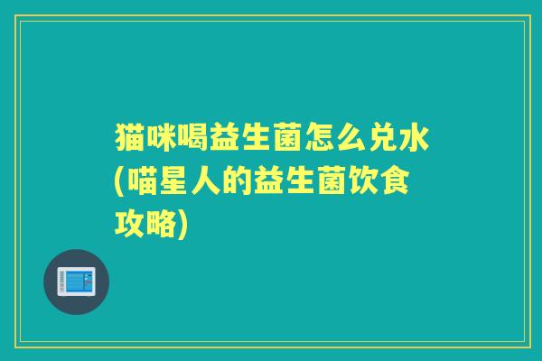 猫咪喝益生菌怎么兑水(喵星人的益生菌饮食攻略) 猫咪喝益生菌怎么兑水(喵星人的益生菌饮食攻略)