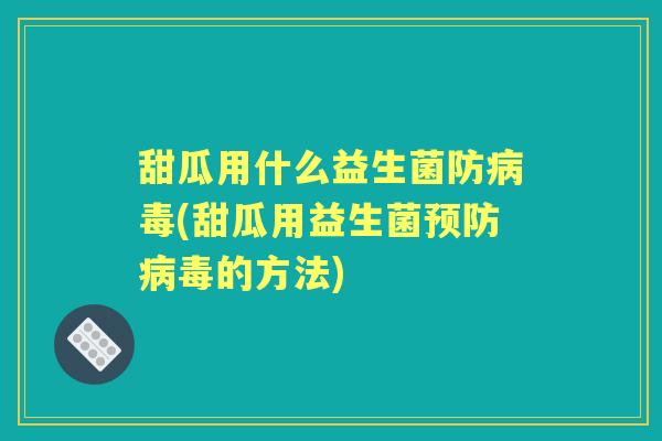 甜瓜用什么益生菌防(甜瓜用益生菌的方法) 甜瓜用什么益生菌防(甜瓜用益生菌的方法)