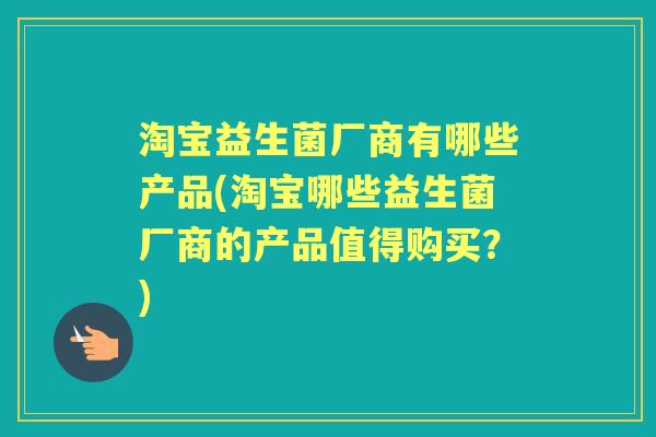 淘宝益生菌厂商有哪些产品(淘宝哪些益生菌厂商的产品值得购买?) 淘宝益生菌厂商有哪些产品(淘宝哪些益生菌厂商的产品值得购买?)