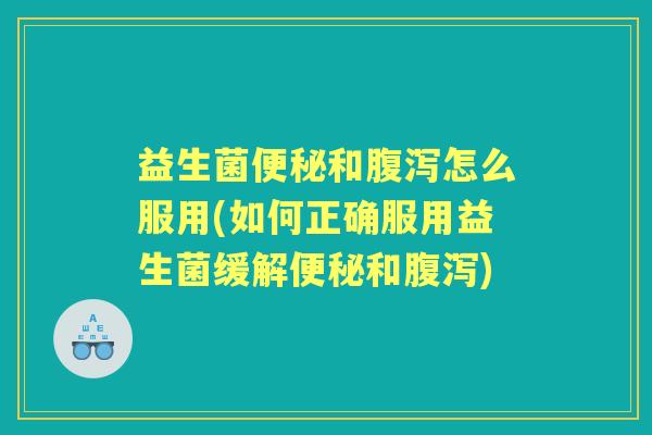 益生菌和怎么服用(如何正确服用益生菌缓解和) 益生菌和怎么服用(如何正确服用益生菌缓解和)