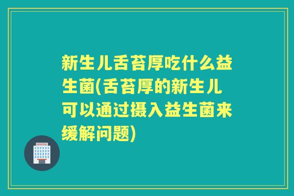 新生儿舌苔厚吃什么益生菌(舌苔厚的新生儿可以通过摄入益生菌来缓解问题) 新生儿舌苔厚吃什么益生菌(舌苔厚的新生儿可以通过摄入益生菌来缓解问题)