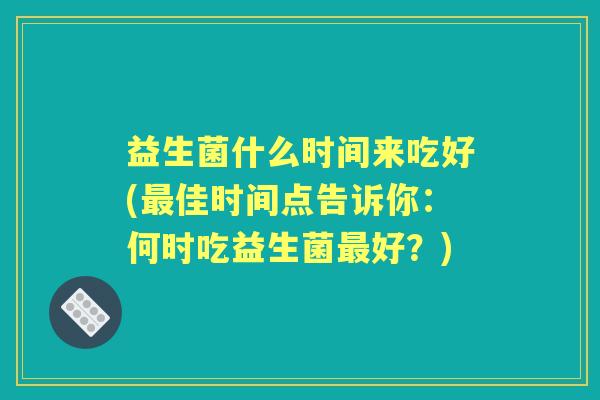 益生菌什么时间来吃好(佳时间点告诉你:何时吃益生菌好?) 益生菌什么时间来吃好(佳时间点告诉你:何时吃益生菌好?)