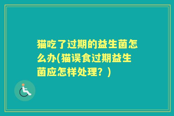 猫吃了过期的益生菌怎么办(猫误食过期益生菌应怎样处理?) 猫吃了过期的益生菌怎么办(猫误食过期益生菌应怎样处理?)