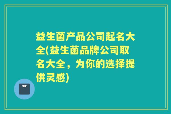 益生菌产品公司起名大全(益生菌品牌公司取名大全，为你的选择提供灵感)