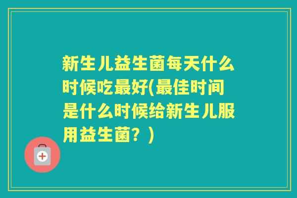 新生儿益生菌每天什么时候吃好(佳时间是什么时候给新生儿服用益生菌?) 新生儿益生菌每天什么时候吃好(佳时间是什么时候给新生儿服用益生菌?)