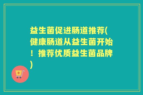 益生菌促进肠道推荐(健康肠道从益生菌开始！推荐优质益生菌品牌)