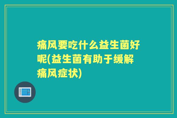痛风要吃什么益生菌好呢(益生菌有助于缓解痛风症状) 痛风要吃什么益生菌好呢(益生菌有助于缓解痛风症状)