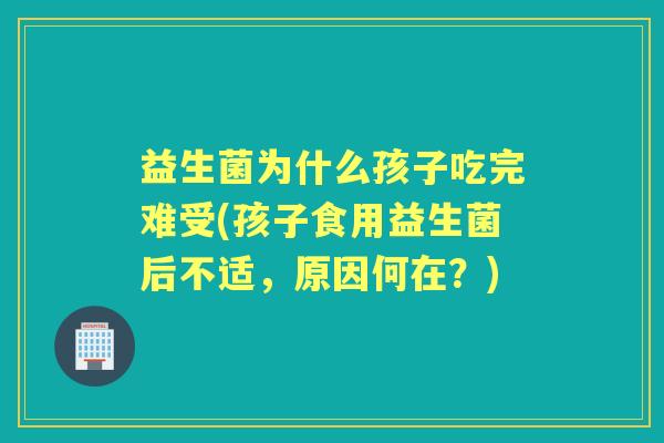 益生菌为什么孩子吃完难受(孩子食用益生菌后不适，原因何在？)