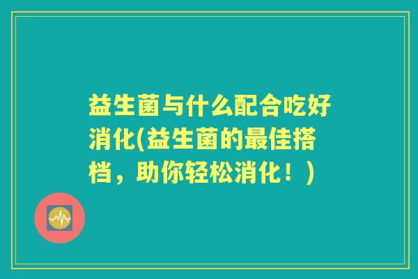 益生菌与什么配合吃好消化(益生菌的佳搭档,助你轻松消化!) 益生菌与什么配合吃好消化(益生菌的佳搭档,助你轻松消化!)