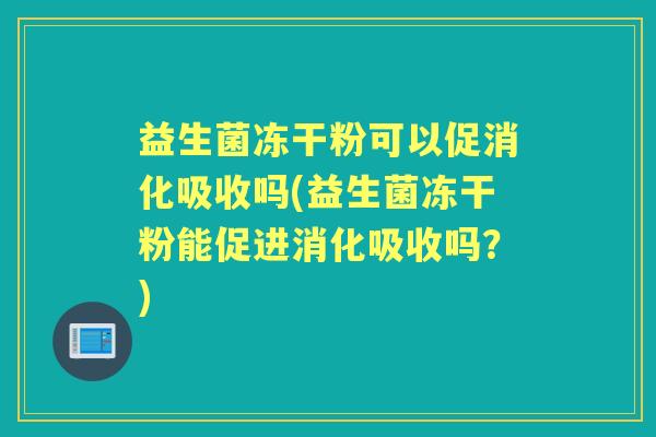 益生菌冻干粉可以促消化吸收吗(益生菌冻干粉能促进消化吸收吗？)