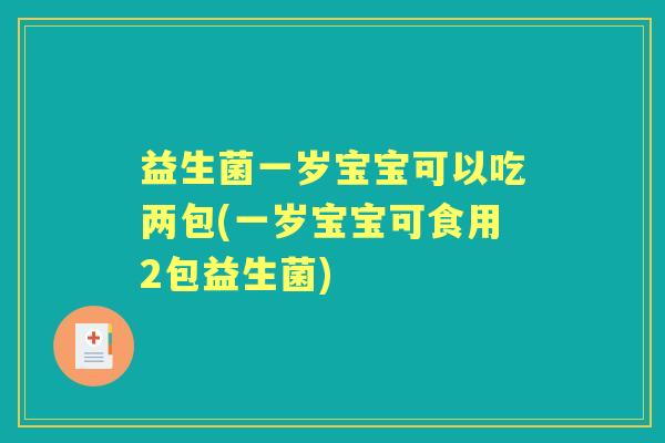 益生菌一岁宝宝可以吃两包(一岁宝宝可食用2包益生菌) 益生菌一岁宝宝可以吃两包(一岁宝宝可食用2包益生菌)