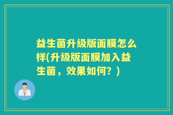 益生菌升级版面膜怎么样(升级版面膜加入益生菌,效果如何?) 益生菌升级版面膜怎么样(升级版面膜加入益生菌,效果如何?)