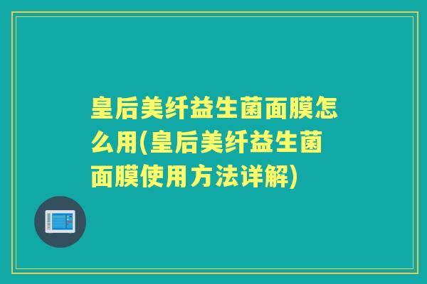 皇后美纤益生菌面膜怎么用(皇后美纤益生菌面膜使用方法详解) 皇后美纤益生菌面膜怎么用(皇后美纤益生菌面膜使用方法详解)