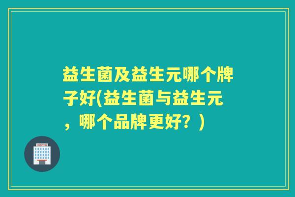 益生菌及益生元哪个牌子好(益生菌与益生元，哪个品牌更好？)