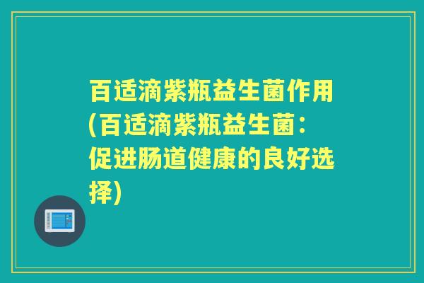 百适滴紫瓶益生菌作用(百适滴紫瓶益生菌:促进肠道健康的良好选择) 百适滴紫瓶益生菌作用(百适滴紫瓶益生菌:促进肠道健康的良好选择)