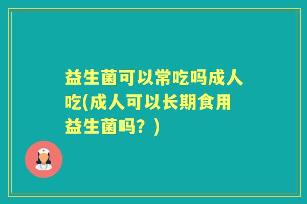 益生菌可以常吃吗成人吃(成人可以长期食用益生菌吗?) 益生菌可以常吃吗成人吃(成人可以长期食用益生菌吗?)