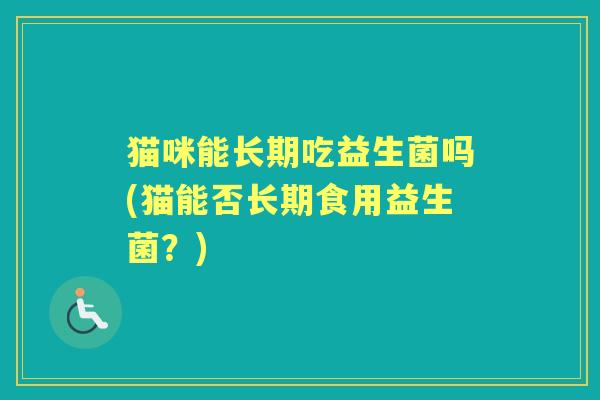 猫咪能长期吃益生菌吗(猫能否长期食用益生菌?) 猫咪能长期吃益生菌吗(猫能否长期食用益生菌?)