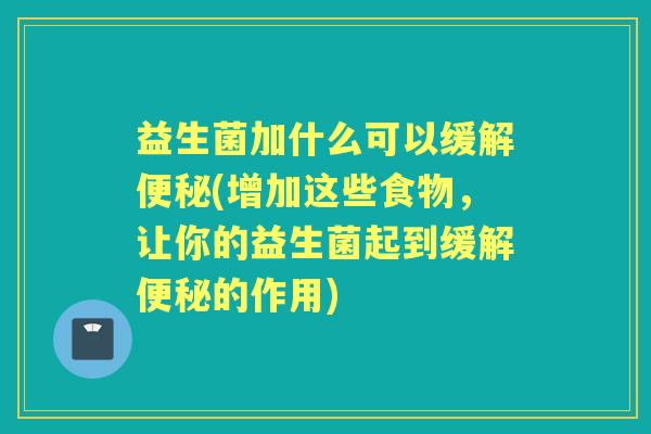 益生菌加什么可以缓解(增加这些食物,让你的益生菌起到缓解的作用) 益生菌加什么可以缓解(增加这些食物,让你的益生菌起到缓解的作用)