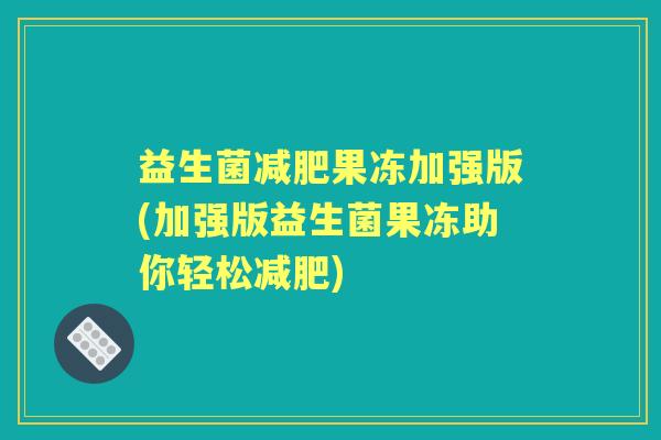 益生菌果冻加强版(加强版益生菌果冻助你轻松) 益生菌果冻加强版(加强版益生菌果冻助你轻松)