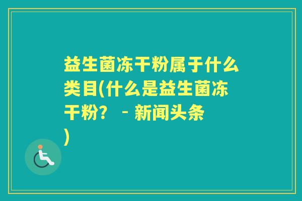 益生菌冻干粉属于什么类目(什么是益生菌冻干粉? - 新闻头条) 益生菌冻干粉属于什么类目(什么是益生菌冻干粉? - 新闻头条)