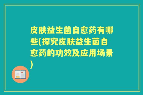 益生菌自愈药有哪些(探究益生菌自愈药的功效及应用场景) 益生菌自愈药有哪些(探究益生菌自愈药的功效及应用场景)