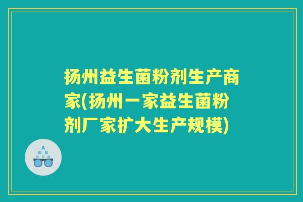 扬州益生菌粉剂生产商家(扬州一家益生菌粉剂厂家扩大生产规模) 扬州益生菌粉剂生产商家(扬州一家益生菌粉剂厂家扩大生产规模)