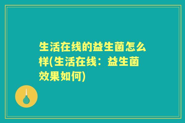生活在线的益生菌怎么样(生活在线:益生菌效果如何) 生活在线的益生菌怎么样(生活在线:益生菌效果如何)