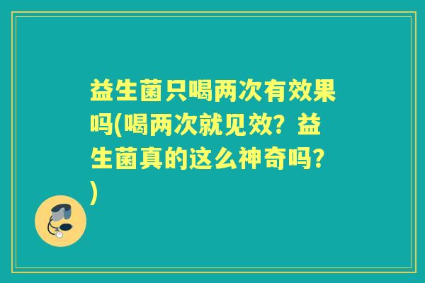 益生菌只喝两次有效果吗(喝两次就见效?益生菌真的这么神奇吗?) 益生菌只喝两次有效果吗(喝两次就见效?益生菌真的这么神奇吗?)