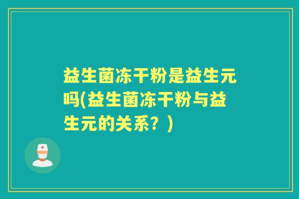 益生菌冻干粉是益生元吗(益生菌冻干粉与益生元的关系?) 益生菌冻干粉是益生元吗(益生菌冻干粉与益生元的关系?)