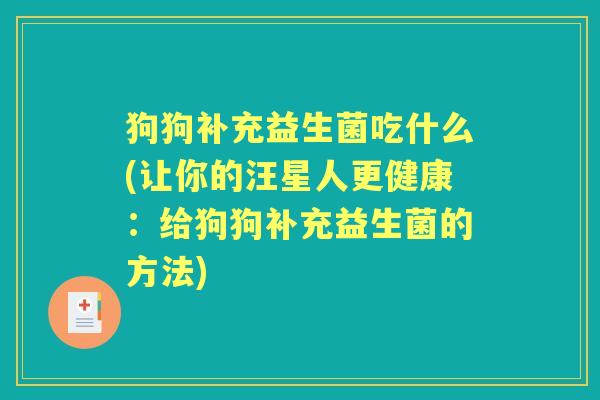 狗狗补充益生菌吃什么(让你的汪星人更健康:给狗狗补充益生菌的方法) 狗狗补充益生菌吃什么(让你的汪星人更健康:给狗狗补充益生菌的方法)