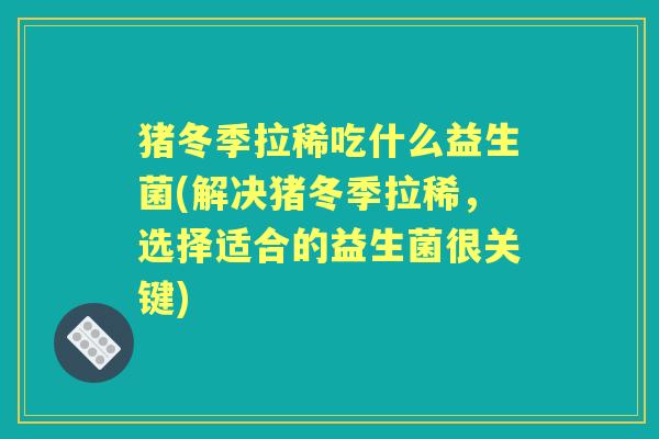 猪冬季拉稀吃什么益生菌(解决猪冬季拉稀,选择适合的益生菌很关键) 猪冬季拉稀吃什么益生菌(解决猪冬季拉稀,选择适合的益生菌很关键)