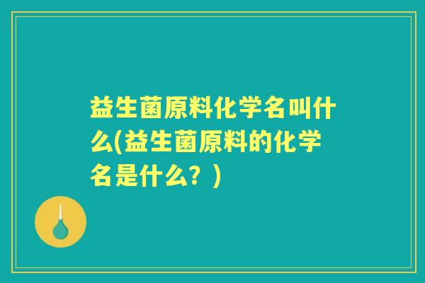 益生菌原料化学名叫什么(益生菌原料的化学名是什么?) 益生菌原料化学名叫什么(益生菌原料的化学名是什么?)