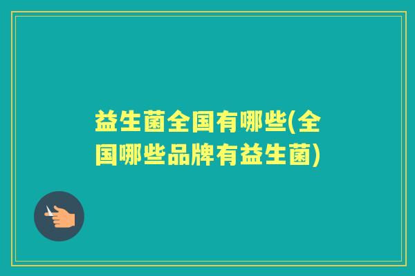 益生菌全国有哪些(全国哪些品牌有益生菌)