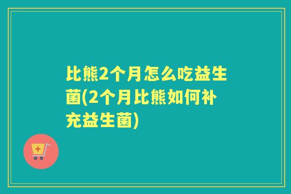 比熊2个月怎么吃益生菌(2个月比熊如何补充益生菌) 比熊2个月怎么吃益生菌(2个月比熊如何补充益生菌)
