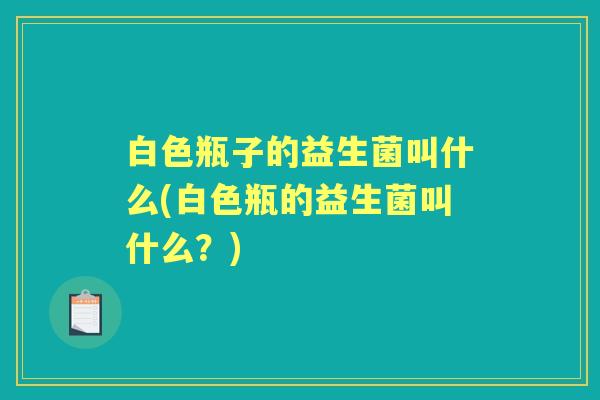 白色瓶子的益生菌叫什么(白色瓶的益生菌叫什么?) 白色瓶子的益生菌叫什么(白色瓶的益生菌叫什么?)