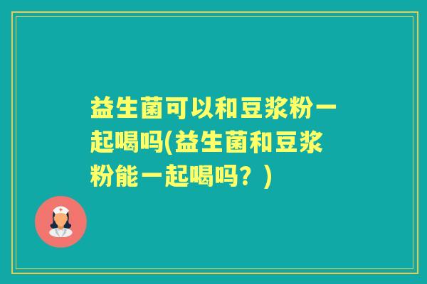 益生菌可以和豆浆粉一起喝吗(益生菌和豆浆粉能一起喝吗？)