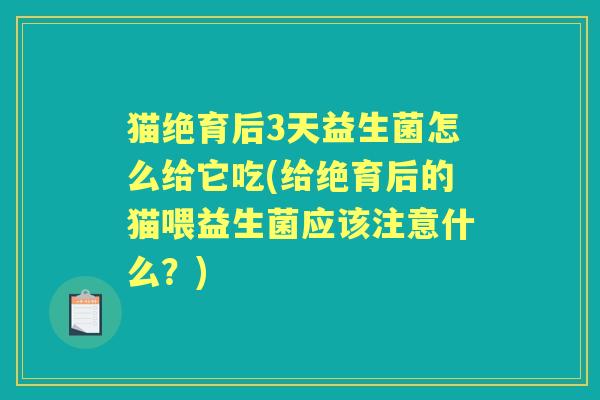 猫绝育后3天益生菌怎么给它吃(给绝育后的猫喂益生菌应该注意什么？)
