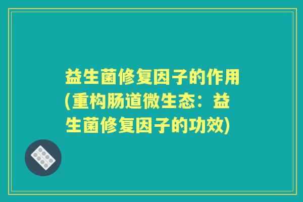 益生菌修复因子的作用(重构肠道微生态:益生菌修复因子的功效) 益生菌修复因子的作用(重构肠道微生态:益生菌修复因子的功效)